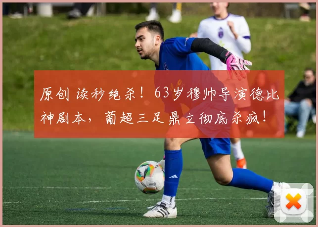 原创 读秒绝杀！63岁穆帅导演德比神剧本，葡超三足鼎立彻底杀疯！