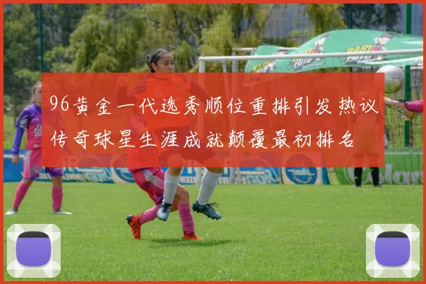 96黄金一代选秀顺位重排引发热议传奇球星生涯成就颠覆最初排名