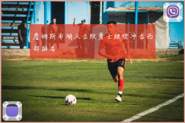 詹姆斯率湖人击败勇士继续冲击西部排名