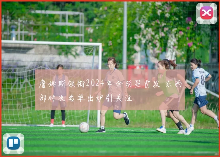 詹姆斯领衔2024年全明星首发 东西部对决名单出炉引关注