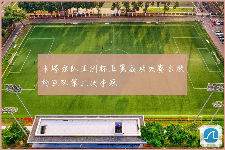 卡塔尔队亚洲杯卫冕成功决赛击败约旦队第三次夺冠