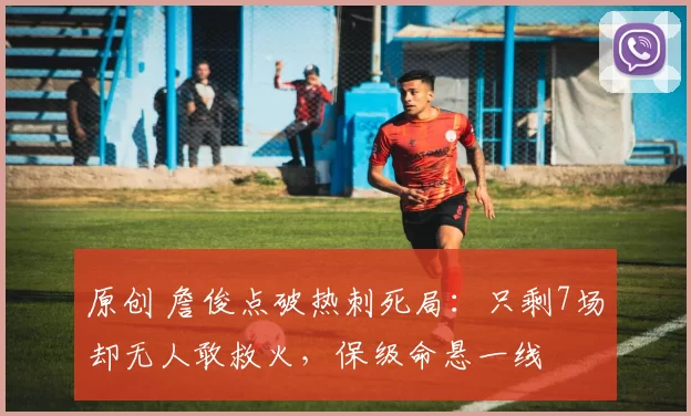 原创 詹俊点破热刺死局:只剩7场却无人敢救火,保级命悬一线