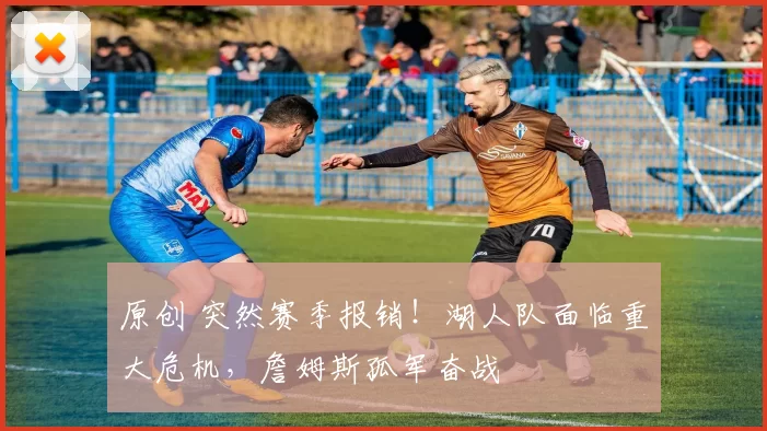 原创 突然赛季报销！湖人队面临重大危机，詹姆斯孤军奋战