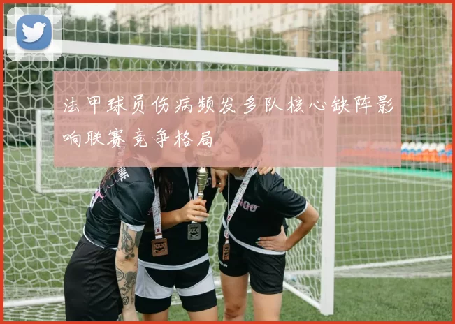 法甲球员伤病频发多队核心缺阵影响联赛竞争格局