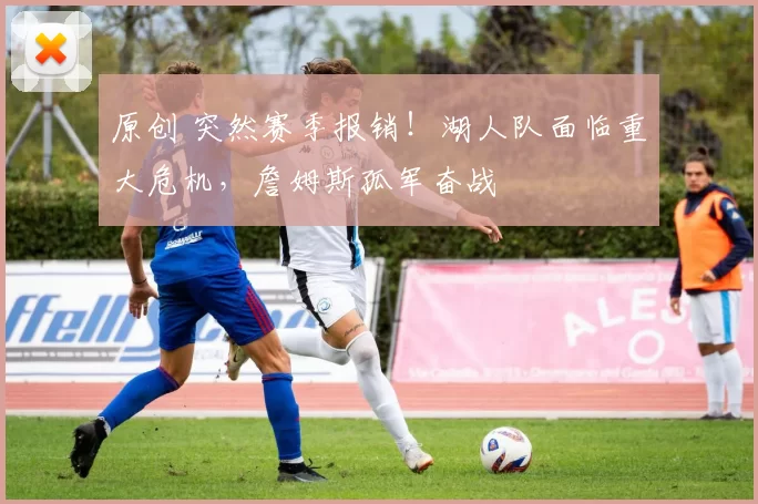 原创 突然赛季报销！湖人队面临重大危机，詹姆斯孤军奋战