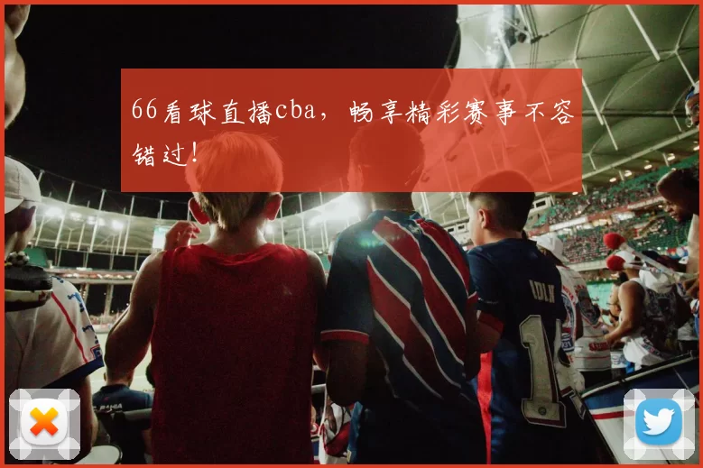 66看球直播cba，畅享精彩赛事不容错过！
