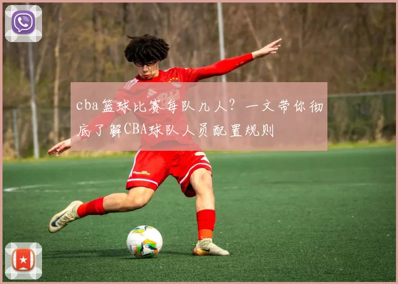 cba篮球比赛每队几人?一文带你彻底了解CBA球队人员配置规则