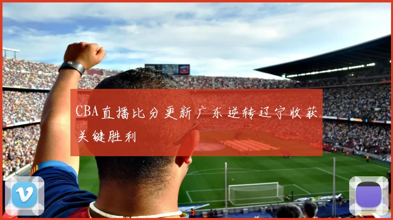 CBA直播比分更新广东逆转辽宁收获关键胜利