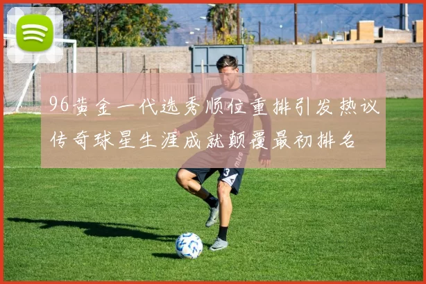 96黄金一代选秀顺位重排引发热议传奇球星生涯成就颠覆最初排名