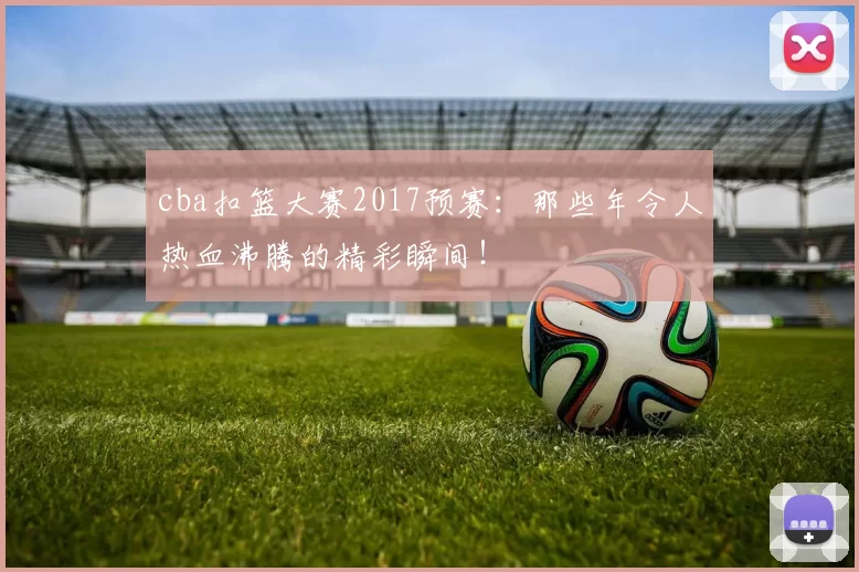 cba扣篮大赛2017预赛:那些年令人热血沸腾的精彩瞬间!