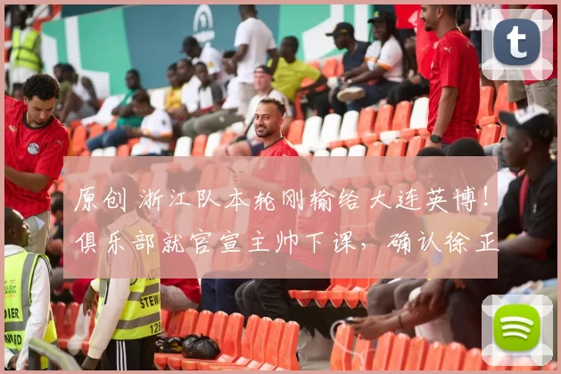 原创 浙江队本轮刚输给大连英博!俱乐部就官宣主帅下课,确认徐正源将火线入队执教