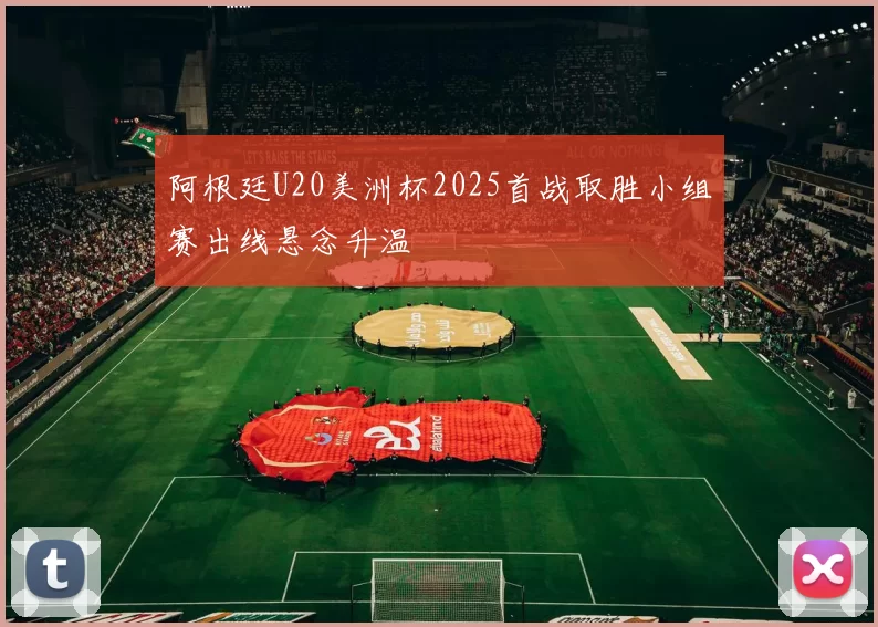 阿根廷U20美洲杯2025首战取胜小组赛出线悬念升温