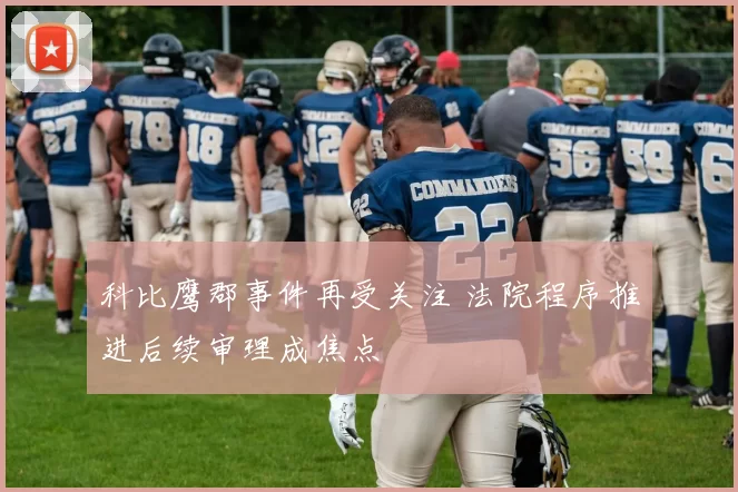 科比鹰郡事件再受关注 法院程序推进后续审理成焦点