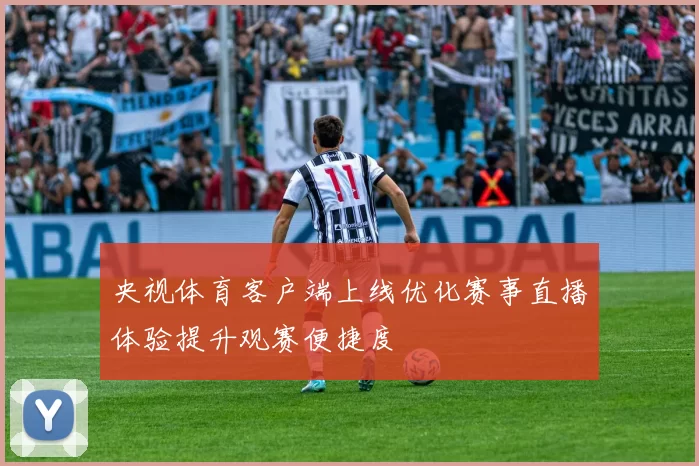 央视体育客户端上线优化赛事直播体验提升观赛便捷度