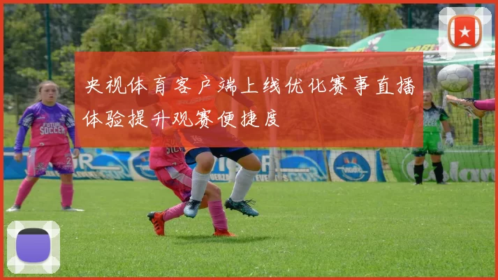 央视体育客户端上线优化赛事直播体验提升观赛便捷度