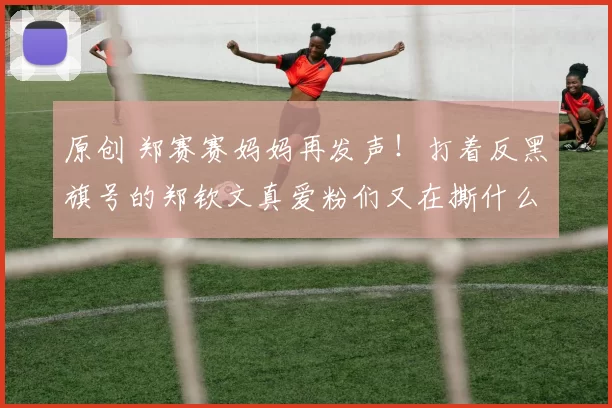 原创 郑赛赛妈妈再发声！打着反黑旗号的郑钦文真爱粉们又在撕什么？