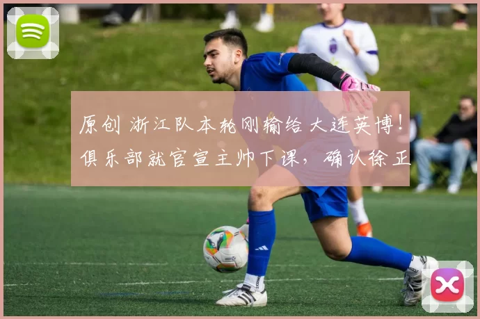 原创 浙江队本轮刚输给大连英博！俱乐部就官宣主帅下课，确认徐正源将火线入队执教