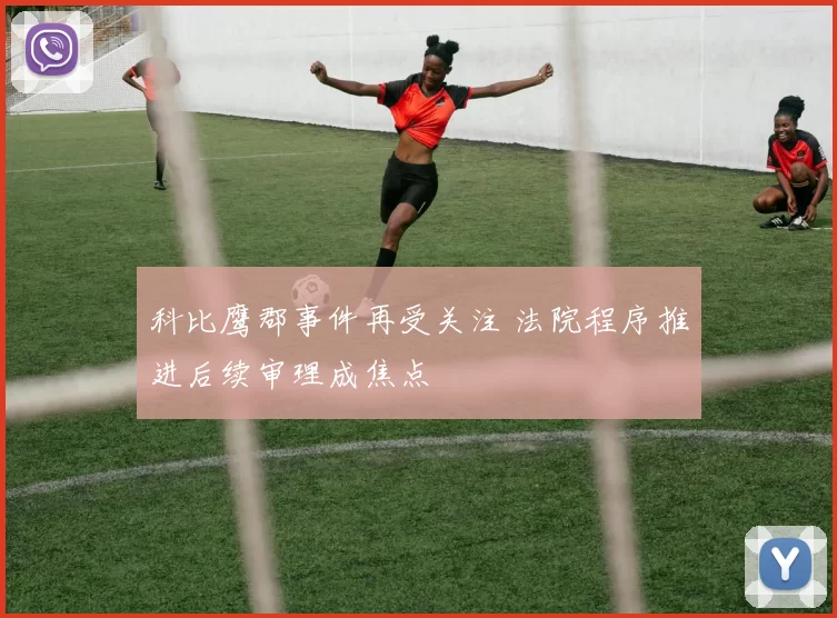 科比鹰郡事件再受关注 法院程序推进后续审理成焦点