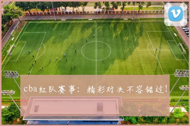 cba红队赛事：精彩对决不容错过！