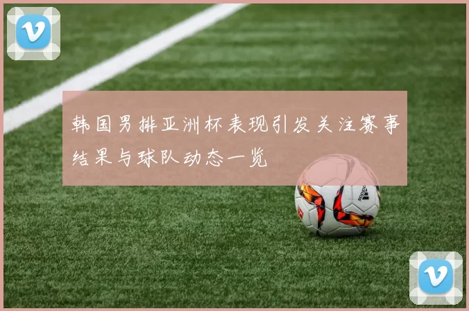 韩国男排亚洲杯表现引发关注赛事结果与球队动态一览