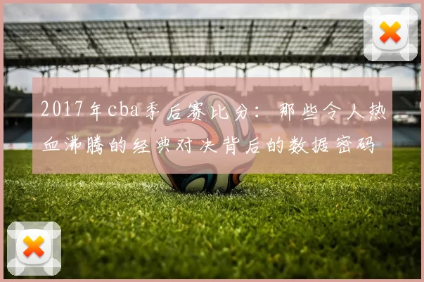 2017年cba季后赛比分：那些令人热血沸腾的经典对决背后的数据密码