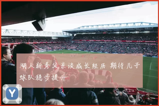 湖人新秀父亲谈成长经历 期待儿子球队稳步提升