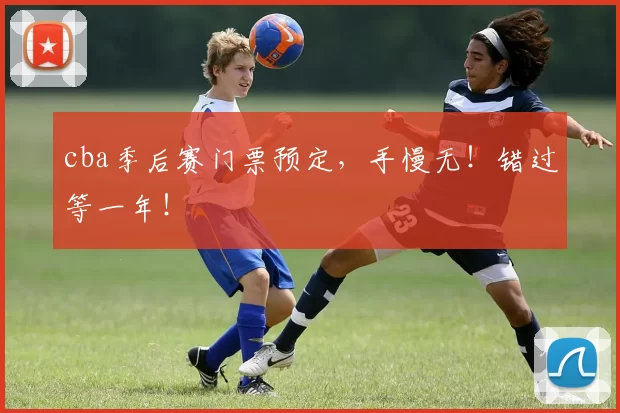 cba季后赛门票预定，手慢无！错过等一年！