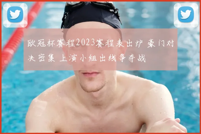 欧冠杯赛程2023赛程表出炉 豪门对决密集 上演小组出线争夺战