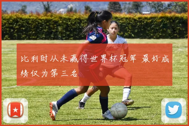 比利时从未赢得世界杯冠军 最好成绩仅为第三名