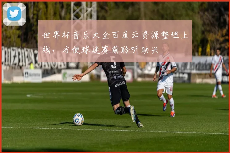 世界杯音乐大全百度云资源整理上线,方便球迷赛前聆听助兴