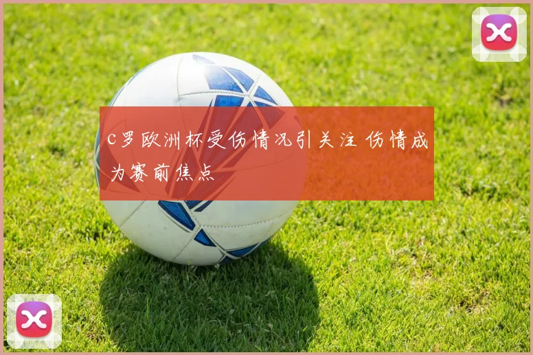 c罗欧洲杯受伤情况引关注 伤情成为赛前焦点