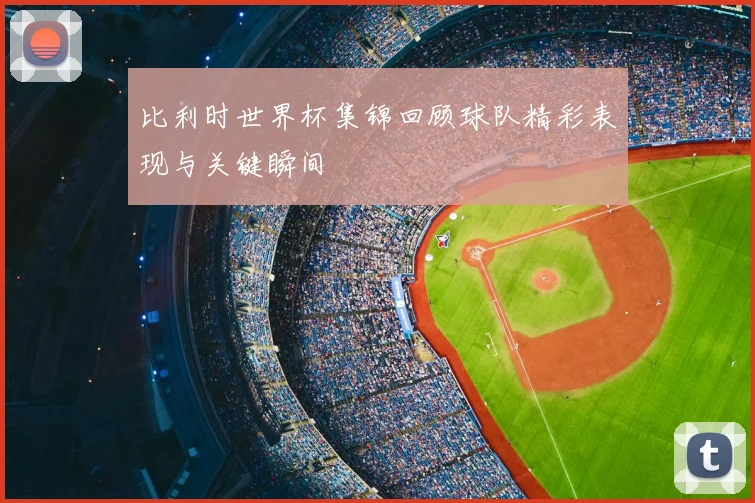 比利时世界杯集锦回顾球队精彩表现与关键瞬间