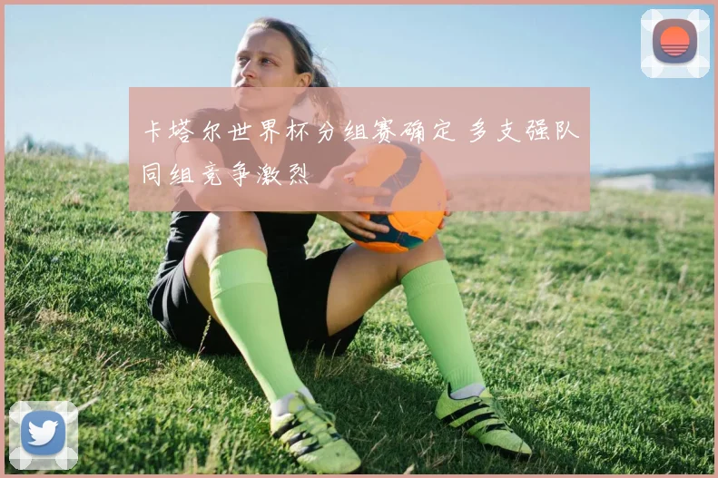 卡塔尔世界杯分组赛确定 多支强队同组竞争激烈