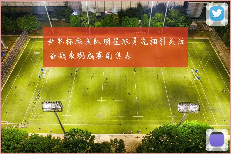 世界杯韩国队明星球员亮相引关注 备战表现成赛前焦点