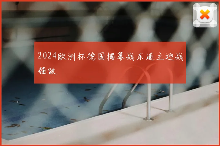 2024欧洲杯德国揭幕战东道主迎战强敌