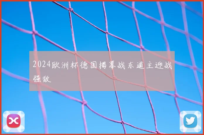 2024欧洲杯德国揭幕战东道主迎战强敌