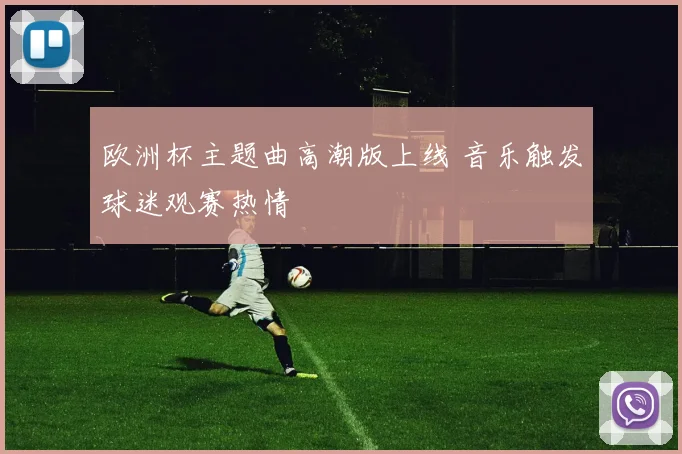 欧洲杯主题曲高潮版上线 音乐触发球迷观赛热情