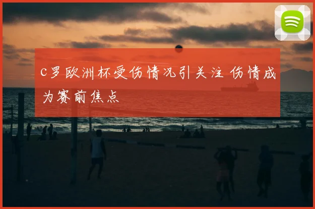 c罗欧洲杯受伤情况引关注 伤情成为赛前焦点