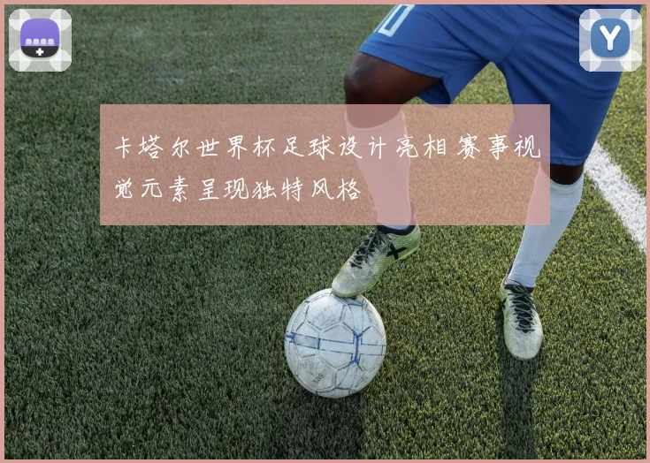 卡塔尔世界杯足球设计亮相 赛事视觉元素呈现独特风格