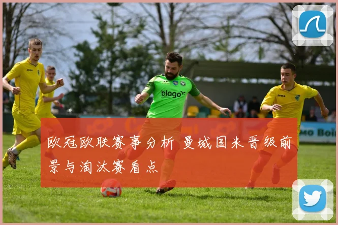 欧冠欧联赛事分析 曼城国米晋级前景与淘汰赛看点