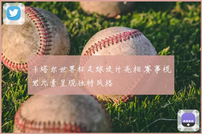 卡塔尔世界杯足球设计亮相 赛事视觉元素呈现独特风格