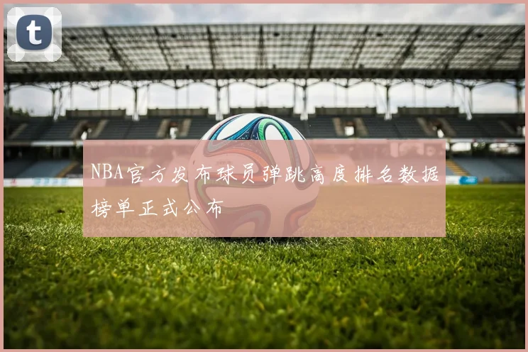 NBA官方发布球员弹跳高度排名数据榜单正式公布