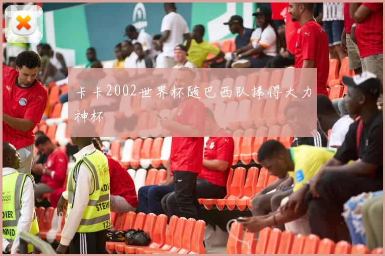 卡卡2002世界杯随巴西队捧得大力神杯